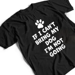 If I Can't Bring My Dog I'm Not Going - Funny Dog T Shirt If I Can't Bring My Dog I'm Not Going - Funny Dog T Shirt