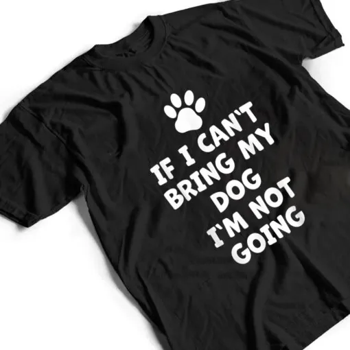 If I Can't Bring My Dog I'm Not Going - Funny Dog T Shirt