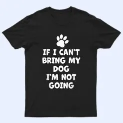 If I Can't Bring My Dog I'm Not Going - Funny Dog T Shirt