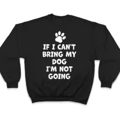 If I Can't Bring My Dog I'm Not Going - Funny Dog T Shirt If I Can't Bring My Dog I'm Not Going - Funny Dog T Shirt