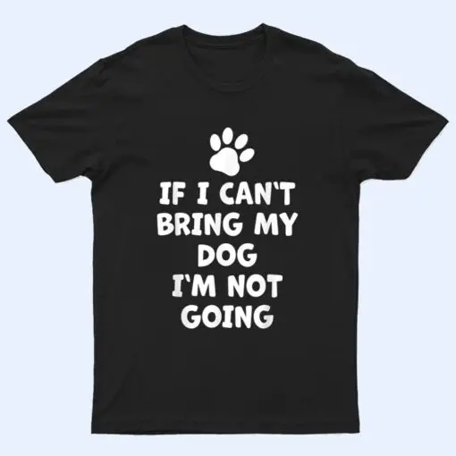 If I Can't Bring My Dog I'm Not Going - Funny Dog T Shirt