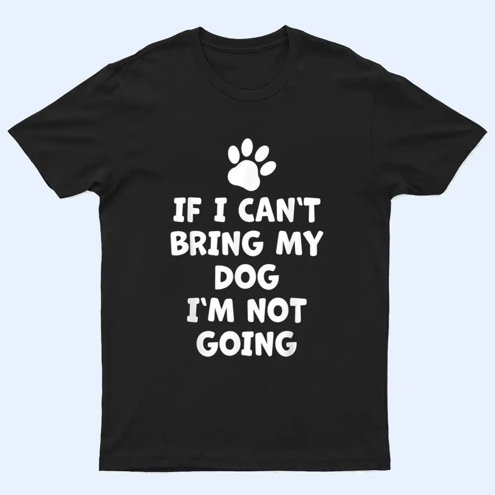 If I Can't Bring My Dog I'm Not Going - Funny Dog T Shirt If I Can't Bring My Dog I'm Not Going - Funny Dog T Shirt
