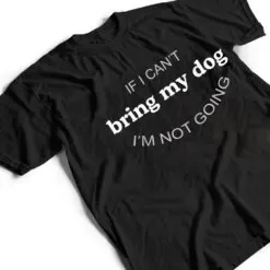 If I Can't Bring My Dog I'm Not Going T Shirt If I Can't Bring My Dog I'm Not Going T Shirt