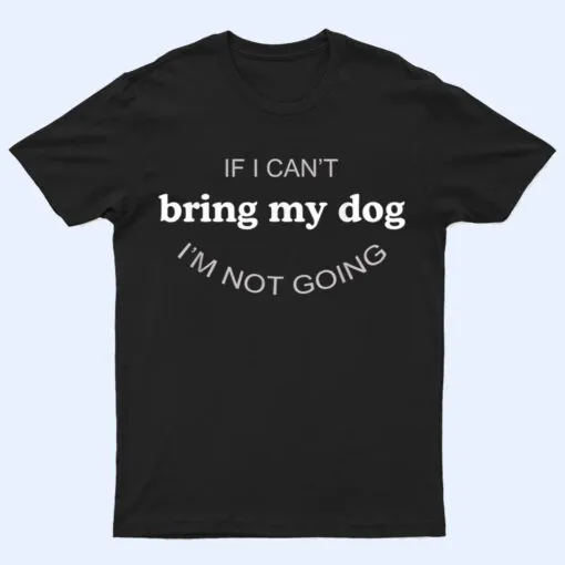 If I Can't Bring My Dog I'm Not Going T Shirt