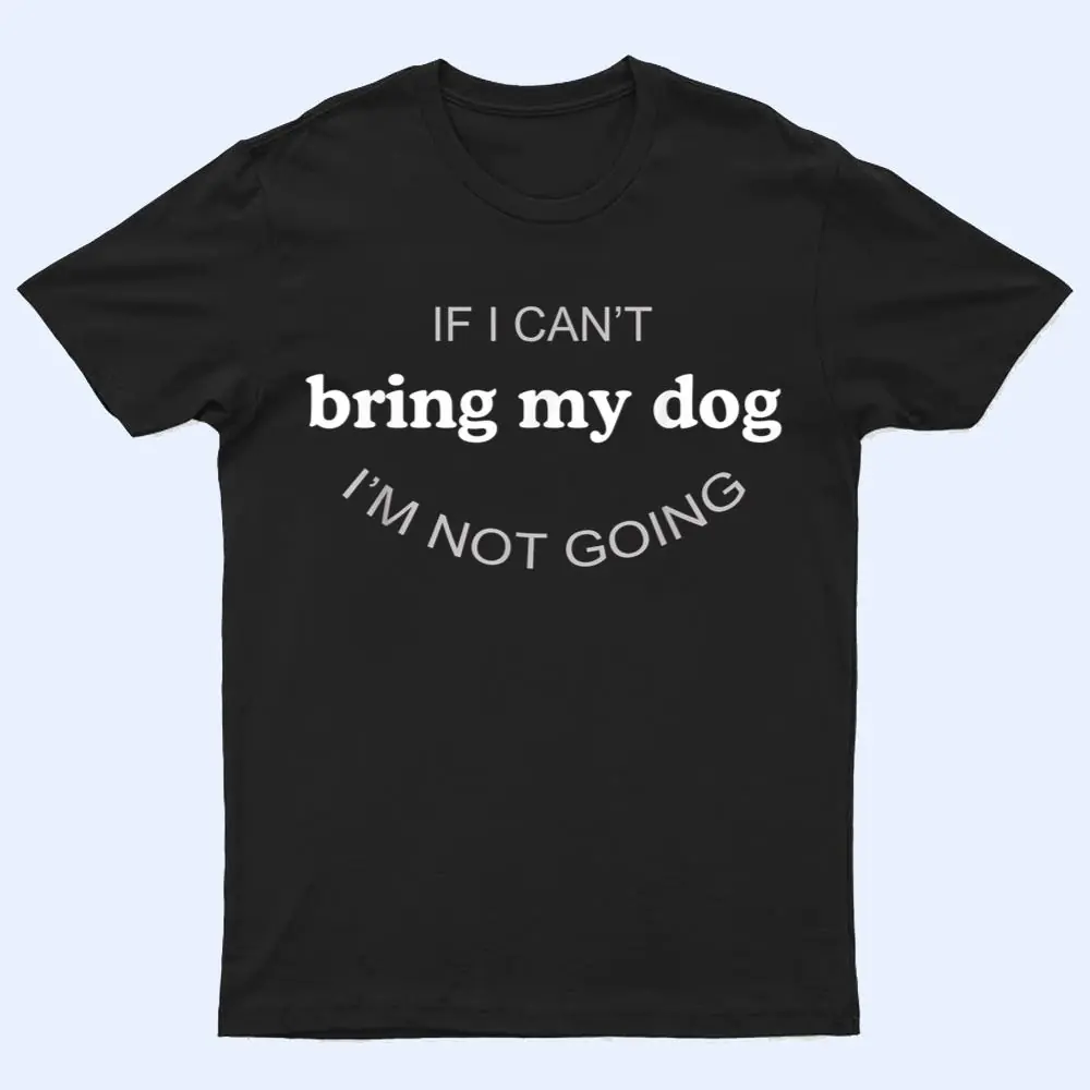 If I Can't Bring My Dog I'm Not Going T Shirt If I Can't Bring My Dog I'm Not Going T Shirt
