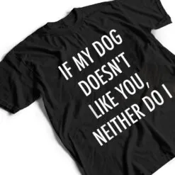 If My Dog Doesn't Like You Neither Do I T Shirt If My Dog Doesn't Like You Neither Do I T Shirt