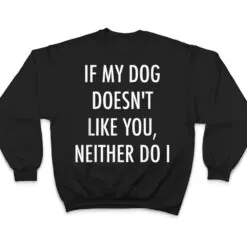 If My Dog Doesn't Like You Neither Do I T Shirt If My Dog Doesn't Like You Neither Do I T Shirt