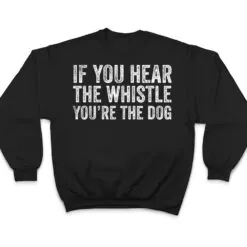 If You Hear the Whistle, You're The Dog T Shirt If You Hear the Whistle, You're The Dog T Shirt