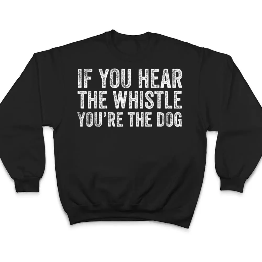 If-You-Hear-the-Whistle-Youre-The-Dog-T-Shirt-4 If You Hear the Whistle, You're The Dog T Shirt