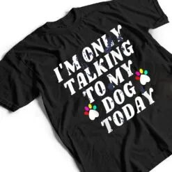 I'm Only Talking To My Cat Today Dog Lover_4 T Shirt I'm Only Talking To My Cat Today Dog Lover_4 T Shirt
