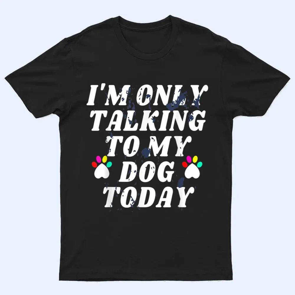 I'm Only Talking To My Cat Today Dog Lover_4 T Shirt I'm Only Talking To My Cat Today Dog Lover_4 T Shirt