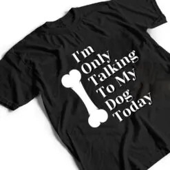 I'm Only Talking To My Dog Today Dog Lover Ver 1 T Shirt I'm Only Talking To My Dog Today Dog Lover Ver 1 T Shirt