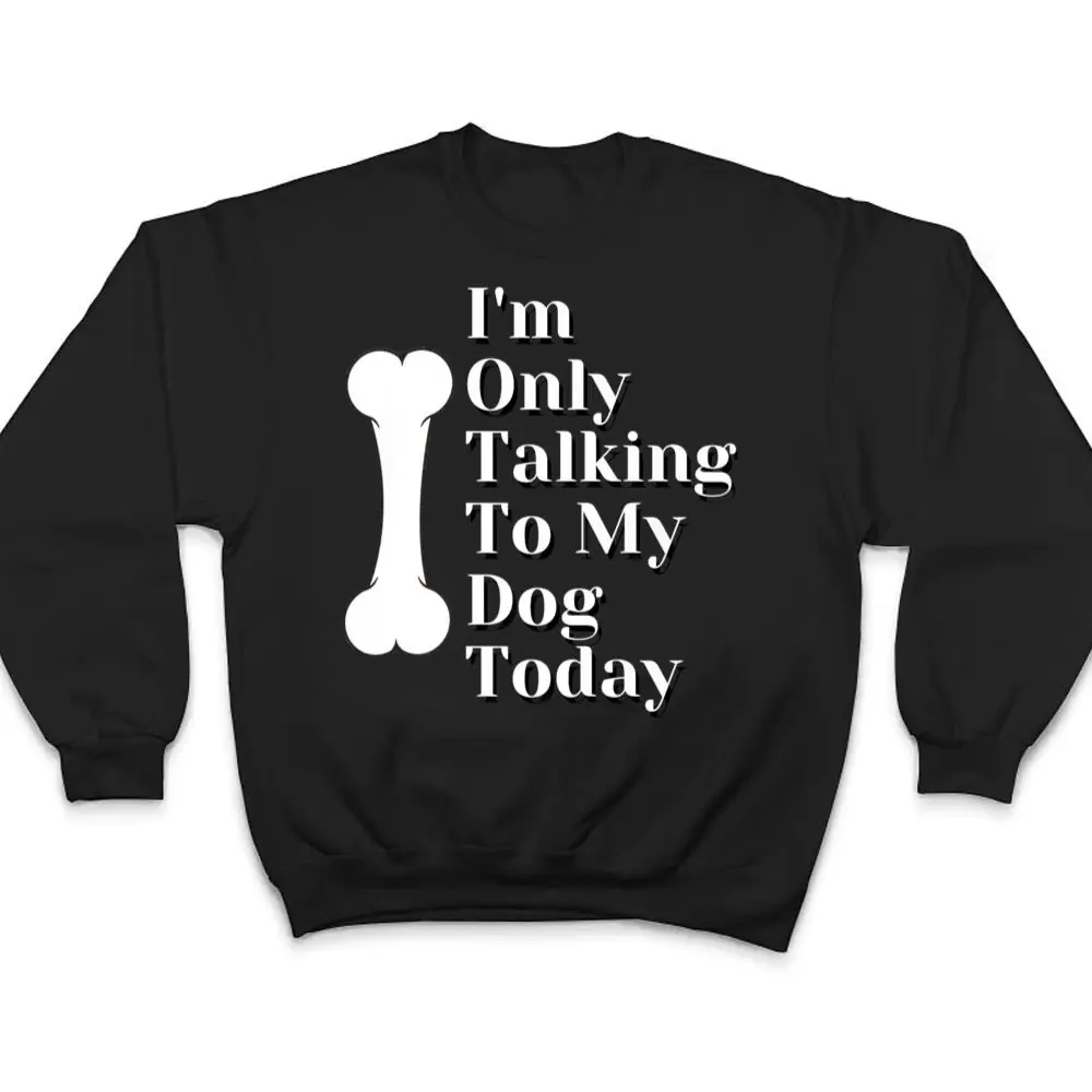 Im-Only-Talking-To-My-Dog-Today-Dog-Lover-Ver-1-T-Shirt-4 I'm Only Talking To My Dog Today Dog Lover Ver 1 T Shirt