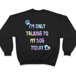 I'm Only Talking To My Dog Today - Dog Lover Ver 1 T Shirt I'm Only Talking To My Dog Today - Dog Lover Ver 1 T Shirt