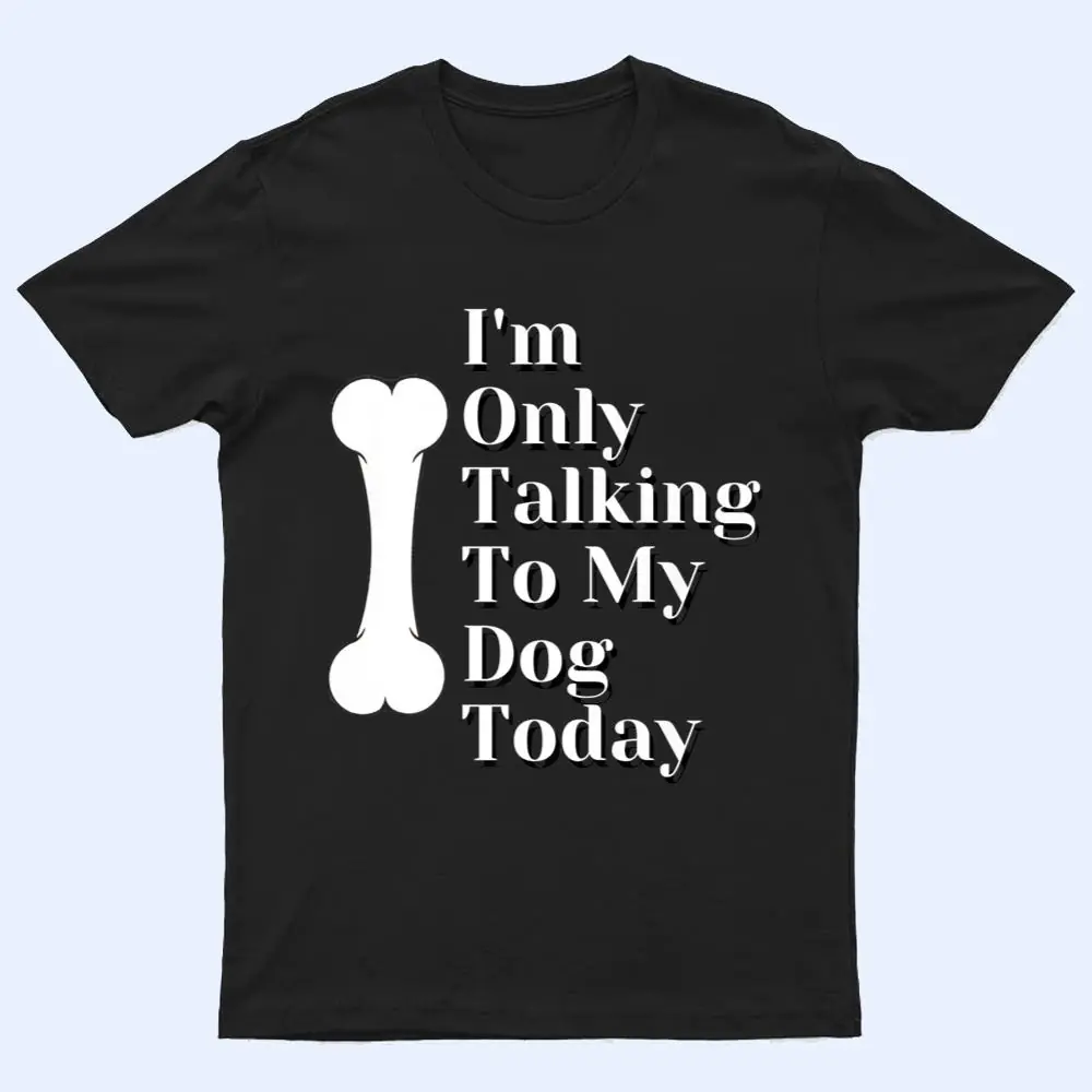 I'm Only Talking To My Dog Today Dog Lover Ver 1 T Shirt I'm Only Talking To My Dog Today Dog Lover Ver 1 T Shirt