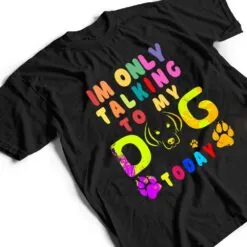 I'm Only Talking To My Dog Today - Dog Lover Ver 2 T Shirt I'm Only Talking To My Dog Today - Dog Lover Ver 2 T Shirt