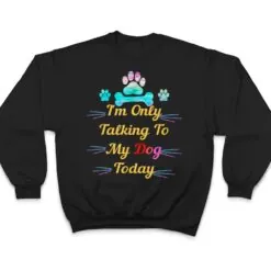 I'm Only Talking To My Dog Today Dog Lover Ver 2 T Shirt I'm Only Talking To My Dog Today Dog Lover Ver 2 T Shirt