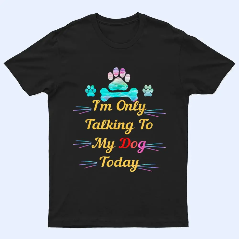 I'm Only Talking To My Dog Today Dog Lover Ver 2 T Shirt I'm Only Talking To My Dog Today Dog Lover Ver 2 T Shirt