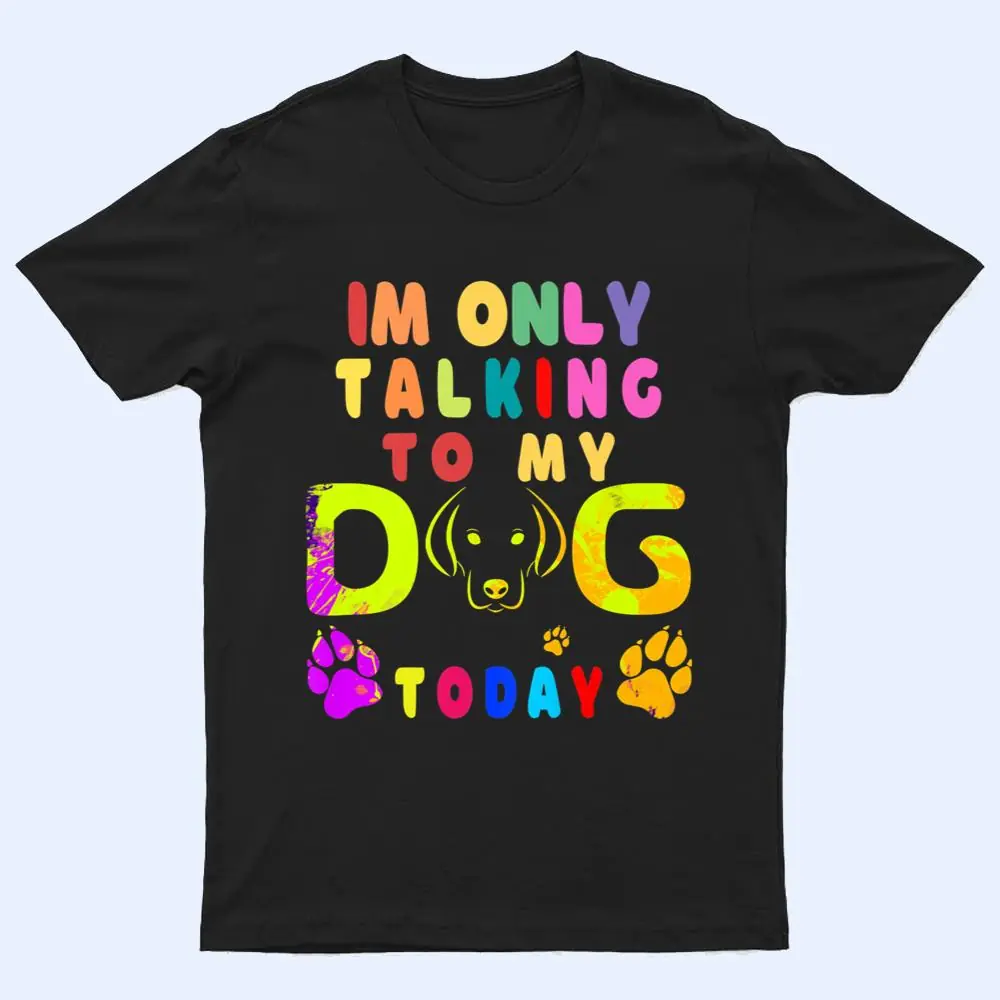 I'm Only Talking To My Dog Today - Dog Lover Ver 2 T Shirt I'm Only Talking To My Dog Today - Dog Lover Ver 2 T Shirt