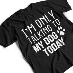 I'm Only Talking To My Dog Today - Dog Lover Ver 3 T Shirt I'm Only Talking To My Dog Today - Dog Lover Ver 3 T Shirt