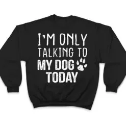 I'm Only Talking To My Dog Today - Dog Lover Ver 3 T Shirt I'm Only Talking To My Dog Today - Dog Lover Ver 3 T Shirt