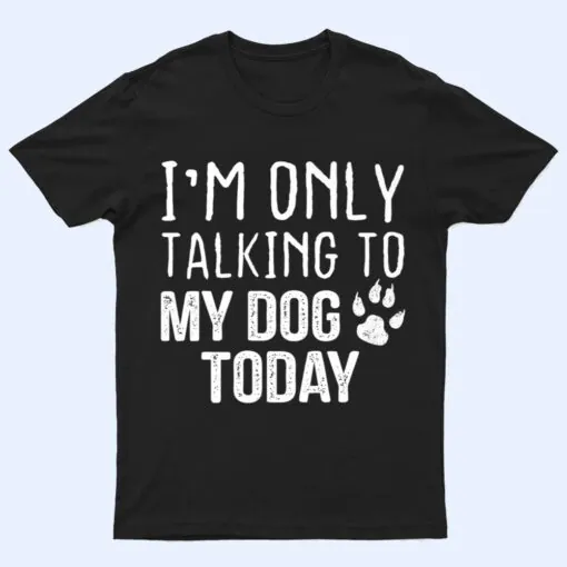 I'm Only Talking To My Dog Today - Dog Lover Ver 3 T Shirt