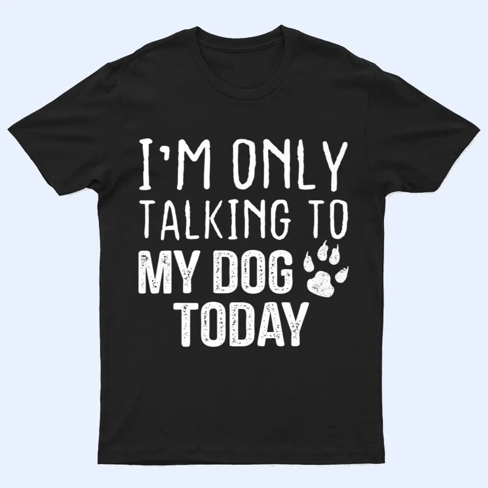 I'm Only Talking To My Dog Today - Dog Lover Ver 3 T Shirt I'm Only Talking To My Dog Today - Dog Lover Ver 3 T Shirt