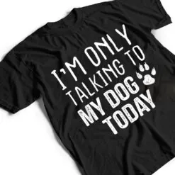 I'm Only Talking To My Dog Today - Dog Lover Ver 4 T Shirt I'm Only Talking To My Dog Today - Dog Lover Ver 4 T Shirt