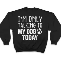 I'm Only Talking To My Dog Today - Dog Lover Ver 4 T Shirt I'm Only Talking To My Dog Today - Dog Lover Ver 4 T Shirt