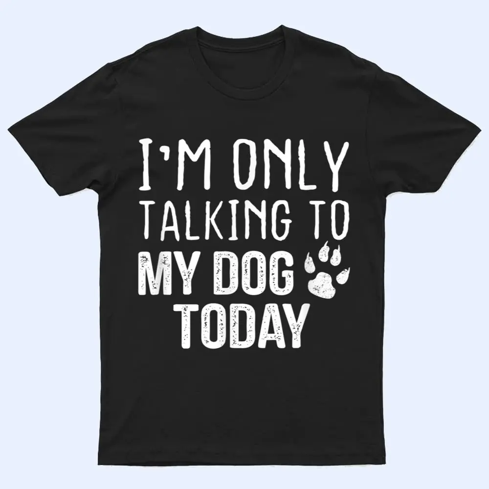 I'm Only Talking To My Dog Today - Dog Lover Ver 4 T Shirt I'm Only Talking To My Dog Today - Dog Lover Ver 4 T Shirt