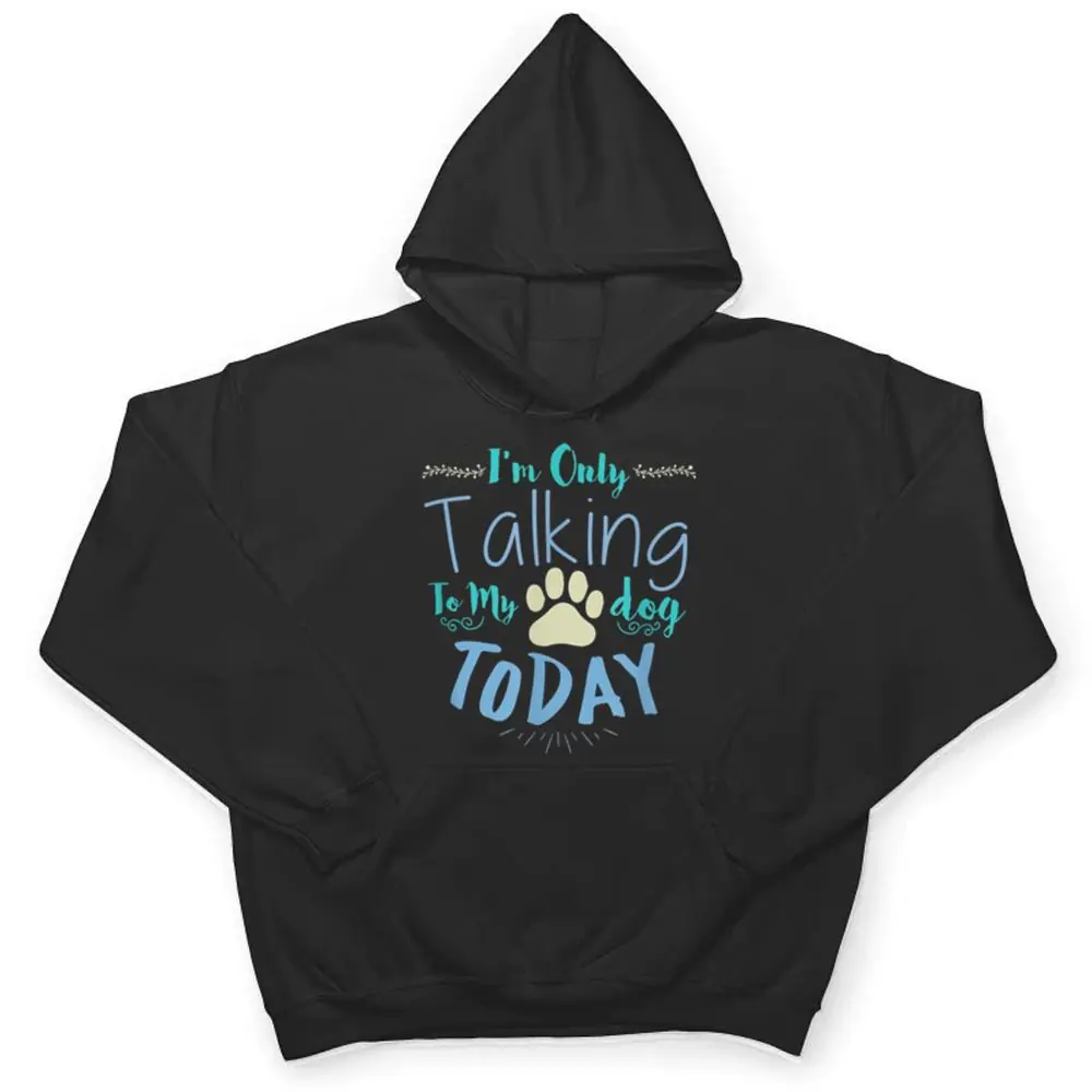 Im-Only-Talking-To-My-Dog-Today-Dog-T-Shirt-3 I'm Only Talking To My Dog Today Dog T Shirt