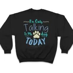 I'm Only Talking To My Dog Today Dog T Shirt I'm Only Talking To My Dog Today Dog T Shirt