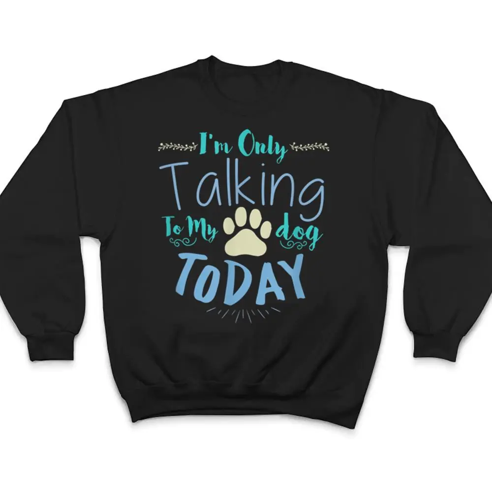 Im-Only-Talking-To-My-Dog-Today-Dog-T-Shirt-4 I'm Only Talking To My Dog Today Dog T Shirt