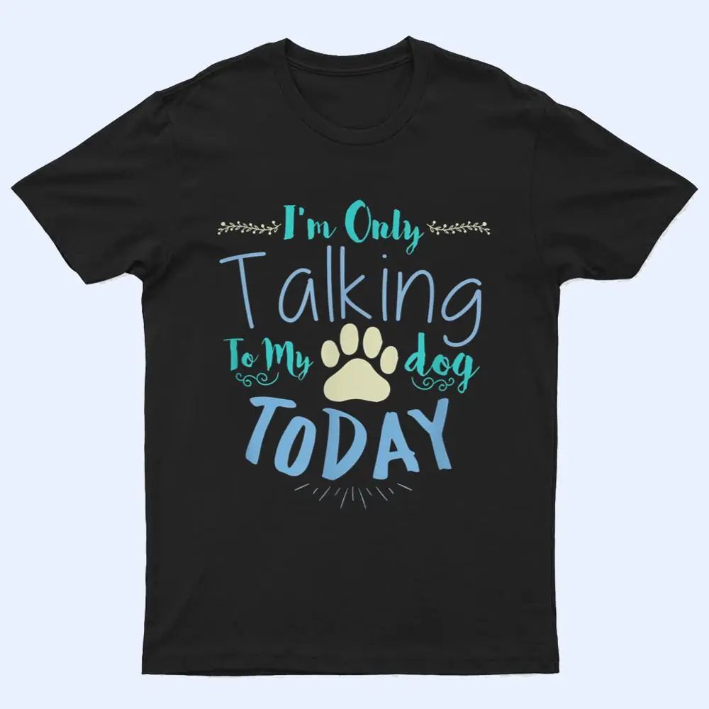 I'm Only Talking To My Dog Today Dog T Shirt I'm Only Talking To My Dog Today Dog T Shirt