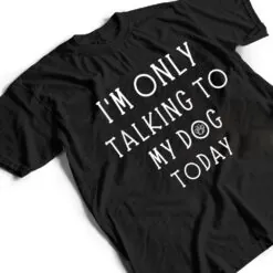 I'm Only Talking To My Dog Today Funny Dog Pet Lovers T Shirt I'm Only Talking To My Dog Today Funny Dog Pet Lovers T Shirt