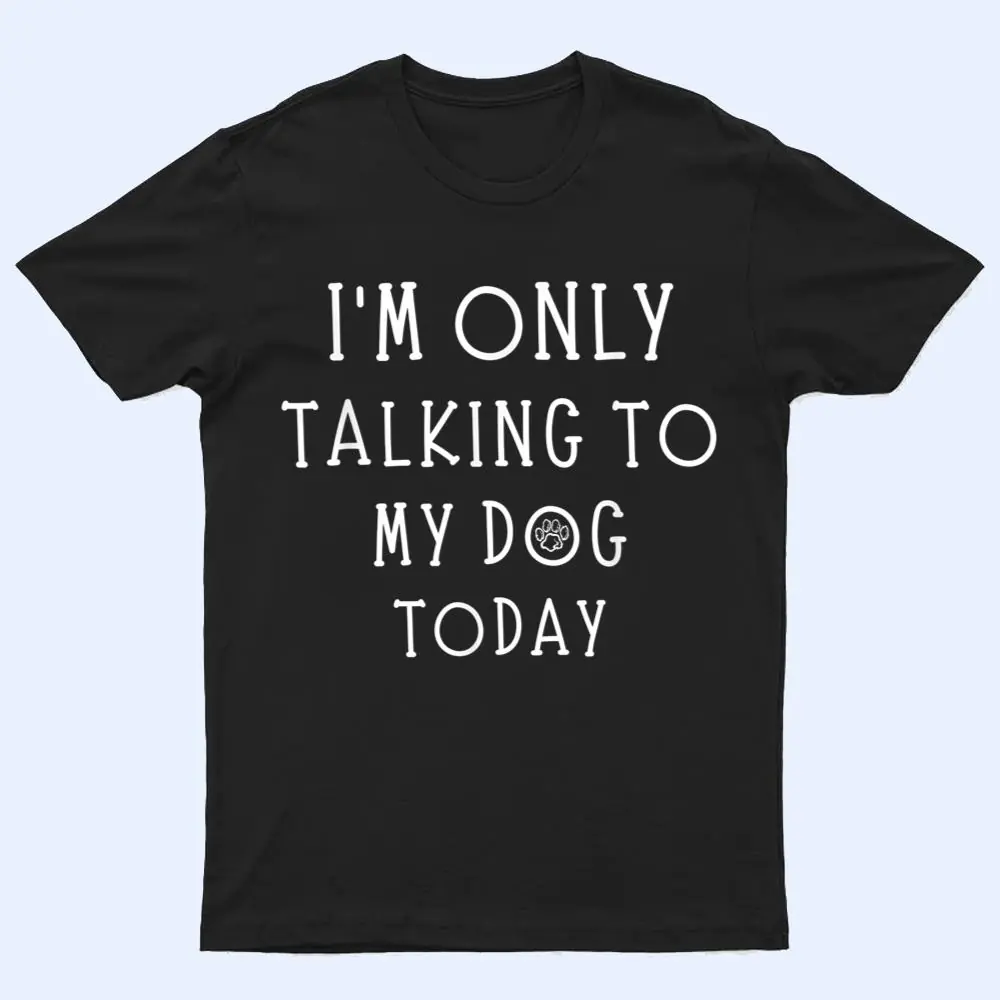 I'm Only Talking To My Dog Today Funny Dog Pet Lovers T Shirt I'm Only Talking To My Dog Today Funny Dog Pet Lovers T Shirt