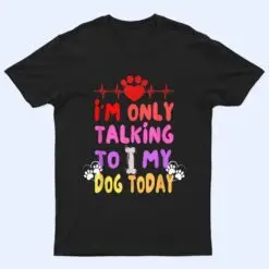 I'm Only Talking To My Dogs Today - Dog Lover T Shirt