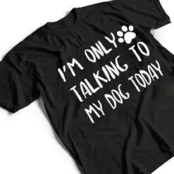 I'm Only Talking to My Dog Today Ver 2 T Shirt I'm Only Talking to My Dog Today Ver 2 T Shirt