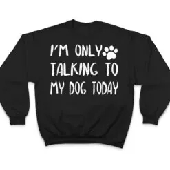 I'm Only Talking to My Dog Today Ver 2 T Shirt I'm Only Talking to My Dog Today Ver 2 T Shirt