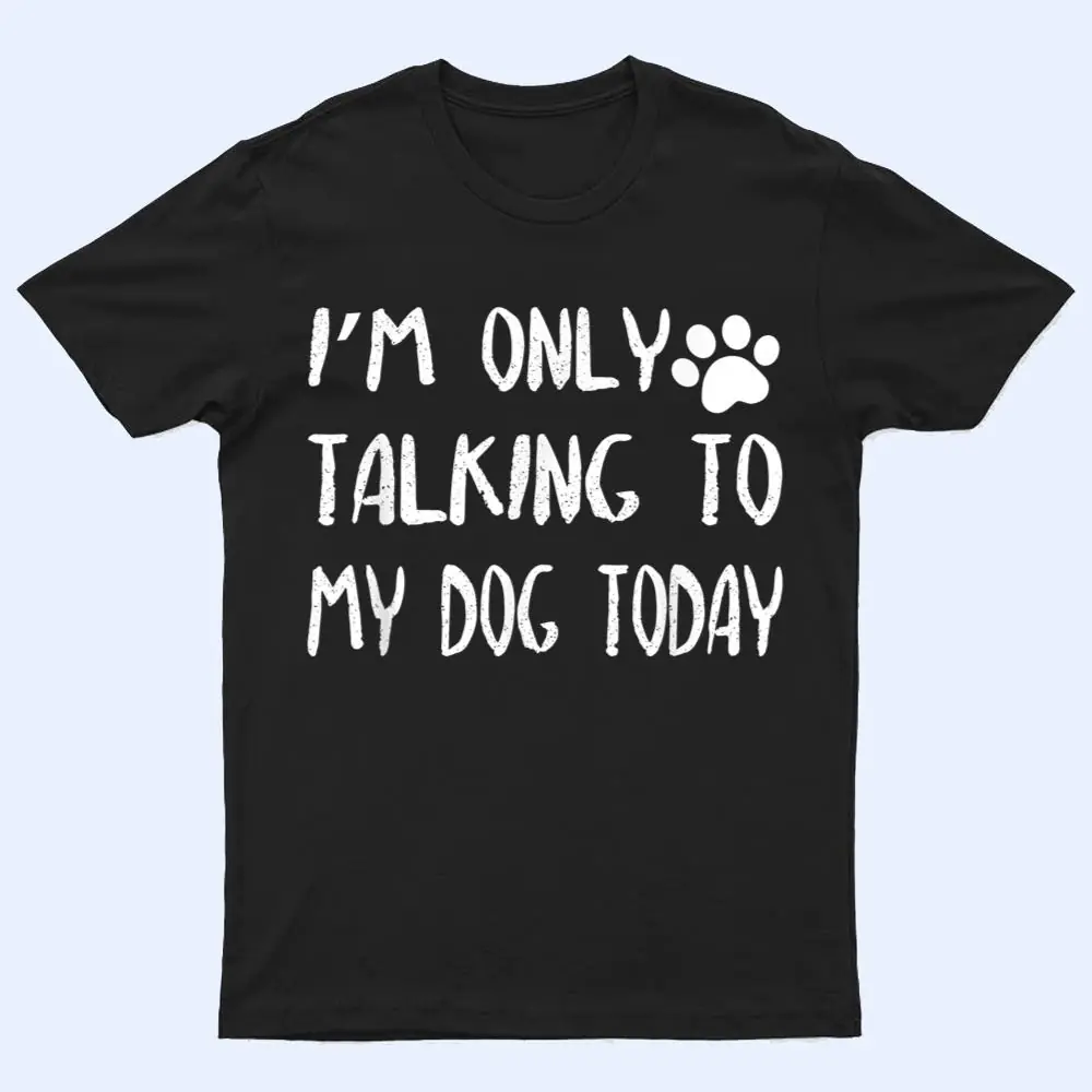 I'm Only Talking to My Dog Today Ver 2 T Shirt I'm Only Talking to My Dog Today Ver 2 T Shirt