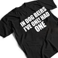 In Dog Beers I've Only Had One T Shirt In Dog Beers I've Only Had One T Shirt