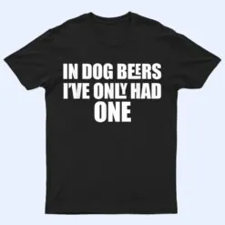 In Dog Beers I've Only Had One T Shirt