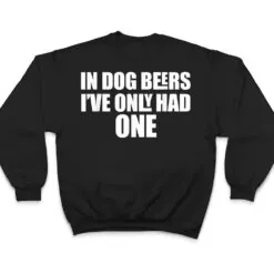 In Dog Beers I've Only Had One T Shirt In Dog Beers I've Only Had One T Shirt