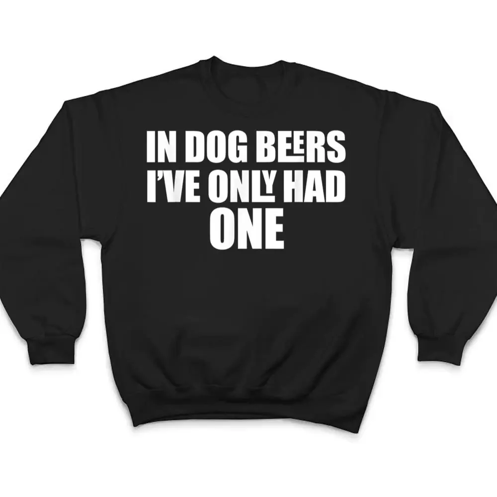 In-Dog-Beers-Ive-Only-Had-One-T-Shirt-4 In Dog Beers I've Only Had One T Shirt