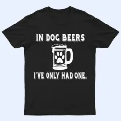 In Dog Beers I've Only Had One T Shirt T Shirt