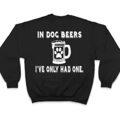 In Dog Beers I've Only Had One T Shirt T Shirt In Dog Beers I've Only Had One T Shirt T Shirt