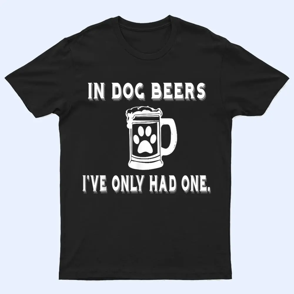 In Dog Beers I've Only Had One T Shirt T Shirt In Dog Beers I've Only Had One T Shirt T Shirt