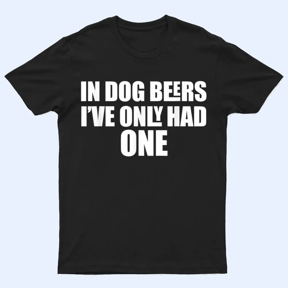 In Dog Beers I've Only Had One T Shirt In Dog Beers I've Only Had One T Shirt