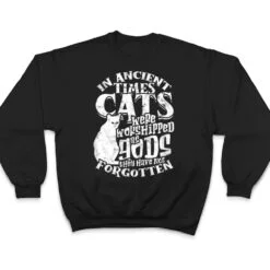 In ancient times Cats were worshipped as gods they have not T Shirt In ancient times Cats were worshipped as gods they have not T Shirt
