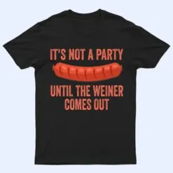 It's Not a Party Until The Weiner Comes Out Hot Dog Sausage T Shirt